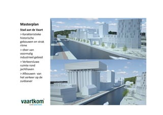 Masterplan
Stad aan de Vaart
> Karakteristieke
historische
gebouwen en strak
ritme
> sfeer van
voormalig
industrieel gebied
> Verkeersluwe
ruimte rond
jachthaven
> Afbouwen van
het verkeer op de
zuidoever
 