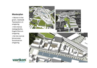 Masterplan
> Wonen in het
groen, stadswijk
Tweewaters en
omgeving
> Het intense
stadsgedeelte,
Engels Plein en
omgeving
> De link met de
binnenstad,
Sluisstraat en
omgeving
 