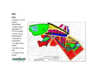 RUP
2010,
> 45,8 ha (<> 37,5
ha excl.
Keizersberg)
> 2.092 nieuwe
woningen (<>
2.275 in totaal)
> 10 ha ‘nieuw’
publiek groen
+ 383.244 m²
nieuwe bvo
+ 51.289 m² bvo
comm
+ 54.395 m² bvo
kant
+ 51.432 m² bvo
overig
+ 4.262 parkings
 