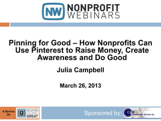 Pinning for Good – How Nonprofits Can
      Use Pinterest to Raise Money, Create
           Awareness and Do Good
                Julia Campbell

                 March 26, 2013



A Service
   Of:                   Sponsored by:
 