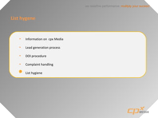 we redefine performance: mulitply your sucess!
List hygene
• Information on cpx Media
• Lead generation process
• DOI procedure
• Complaint handling
• List hygiene
 