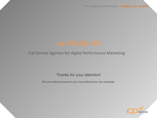 we redefine performance: mulitply your sucess!
cpx Media AG
Full Service Agentur for digital Performance Marketing
Thanks for your attention!
We are looking forward to your top performance cpx campaign
 