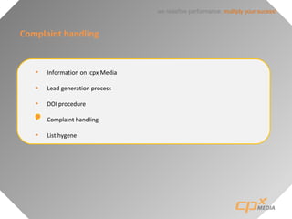 we redefine performance: mulitply your sucess!
Complaint handling
• Information on cpx Media
• Lead generation process
• DOI procedure
• Complaint handling
• List hygene
 