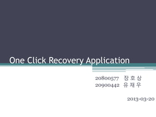 One Click Recovery Application
                     20800577 장 호 상
                     20900442 유 재 우

                              2013-03-20
 
