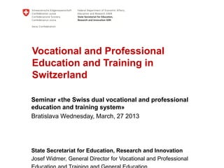 Vocational and Professional
Education and Training in
Switzerland

Seminar «the Swiss dual vocational and professional
education and training system»
Bratislava Wednesday, March, 27 2013




State Secretariat for Education, Research and Innovation
Josef Widmer, General Director for Vocational and Professional
 
