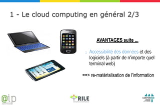 1 - Le cloud computing en général 2/3


                             AVANTAGES suite ...

                     o   Accessibilité des données et des
                         logiciels (à partir de n'importe quel
                         terminal web)

                    ==> re-matérialisation de l'information
 