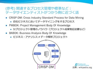 (参考) 関連するプロセス管理理や標準など：
データサイエンティストがつかう側に近づく話
l  CRISP-DM: Cross Industry Standard Process for Data Mining
     l  ⾃自社ビジネ...