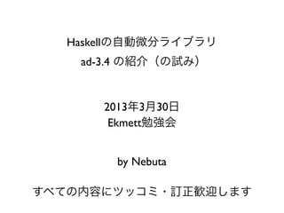 (An attempt of)
          Introduction to ad-3.4,
an automatic differentiation library in Haskell


                  3/31/2013
             Ekmett study meeting
              in Shibuya, Tokyo

                    by Nebuta

Any comments or correction to the material are welcome
 