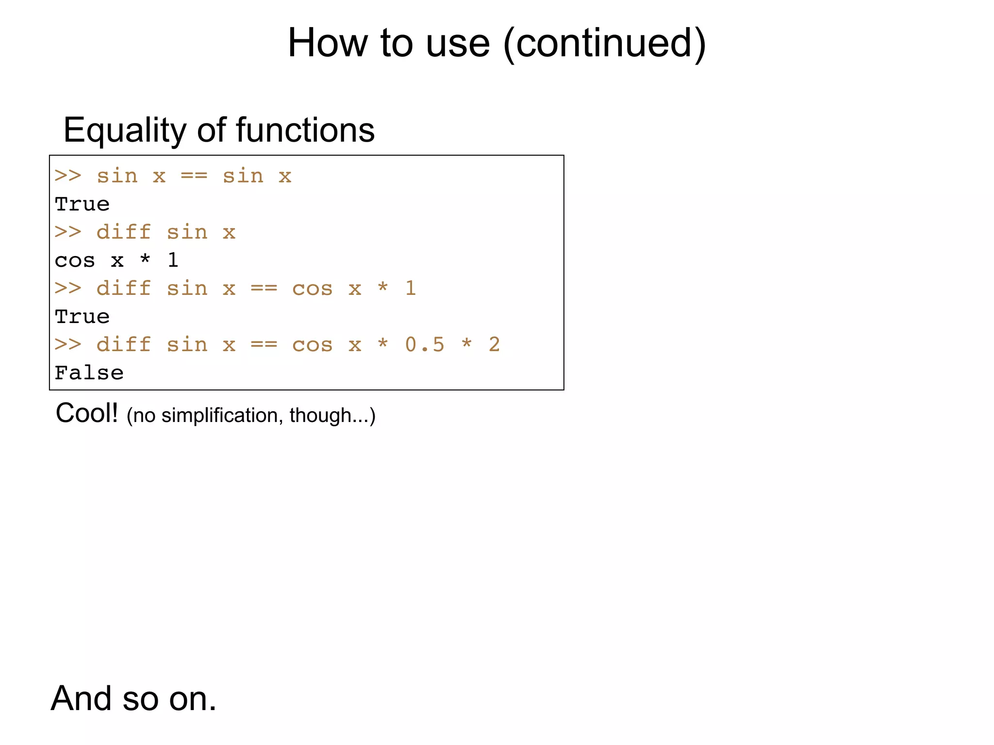 How to use (continued)

Equality of functions
>> sin x ==       sin x
True
>> diff sin       x
cos x * 1
>> diff sin       x == cos x * 1
True
>> diff sin       x == cos x * 0.5 * 2
False
Cool! (no simplification, though...)




And so on.
 