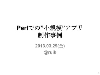 Perlでの”⼩小規模”アプリ
      制作事例例
   2013.03.29(⾦金金)
       @ruik



                     1
 