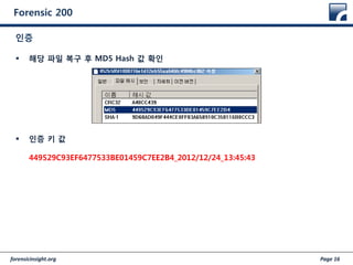 forensicinsight.org Page 16
Forensic 200
 해당 파일 복구 후 MD5 Hash 값 확인
 인증 키 값
449529C93EF6477533BE01459C7EE2B4_2012/12/24_13:45:43
인증
 