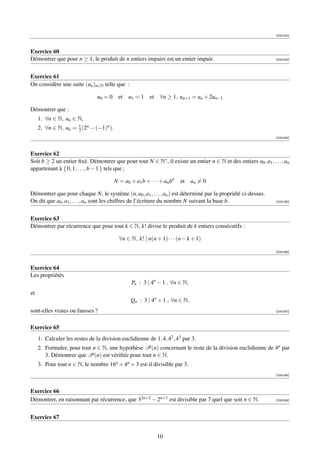 [000162]



Exercice 60
Démontrer que pour n ≥ 1, le produit de n entiers impairs est un entier impair.                                  [000163]




Exercice 61
On considère une suite (un )n∈N telle que :

                                u0 = 0 et u1 = 1         et ∀n ≥ 1, un+1 = un + 2un−1

Démontrer que :
     1. ∀n ∈ N, un ∈ N,
                     1
     2. ∀n ∈ N, un = 3 (2n − (−1)n ).
                                                                                                                 [000164]



Exercice 62
Soit b ≥ 2 un entier ﬁxé. Démontrer que pour tout N ∈ N∗ , il existe un entier n ∈ N et des entiers a0 , a1 , . . . , an
appartenant à { 0, 1, . . . , b − 1 } tels que ;

                                        N = a0 + a1 b + · · · + an bn   et an = 0

Démontrer que pour chaque N, le système (n, a0 , a1 , . . . , an ) est déterminé par la propriété ci-dessus.
On dit que a0 , a1 , . . . , an sont les chiffres de l’écriture du nombre N suivant la base b.                   [000165]




Exercice 63
Démontrer par récurrence que pour tout k ∈ N, k! divise le produit de k entiers consécutifs :

                                          ∀n ∈ N, k! | n(n + 1) · · · (n − k + 1)

                                                                                                                 [000166]



Exercice 64
Les propriétés
                                                Pn : 3 | 4n − 1 , ∀n ∈ N,
et
                                                Qn : 3 | 4n + 1 , ∀n ∈ N,
sont-elles vraies ou fausses ?                                                                                   [000167]



Exercice 65
     1. Calculer les restes de la division euclidienne de 1, 4, 42 , 43 par 3.
     2. Formuler, pour tout n ∈ N, une hypothèse P(n) concernant le reste de la division euclidienne de 4n par
        3. Démontrer que P(n) est vériﬁée pour tout n ∈ N.
     3. Pour tout n ∈ N, le nombre 16n + 4n + 3 est-il divisible par 3.
                                                                                                                 [000168]



Exercice 66
Démontrer, en raisonnant par récurrence, que 32n+2 − 2n+1 est divisible par 7 quel que soit n ∈ N.               [000169]




Exercice 67


                                                            10
 