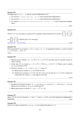 Exercice 772
On suppose que v1 , v2 , v3 , . . . , vn sont des vecteurs indépendants de Rn .
    1. Les vecteurs v1 − v2 , v2 − v3 , v3 − v4 , . . . , vn − v1 sont-ils linéairement indépendants ?
    2. Les vecteurs v1 + v2 , v2 + v3 , v3 + v4 , . . . , vn + v1 sont-ils linéairement indépendants ?
    3. Les vecteurs v1 , v1 + v2 , v1 + v2 + v3 , v1 + v2 + v3 + v4 , . . . , v1 + v2 + · · · + vn sont-ils linéairement indépen-
       dants ?
                                                                                                                          [000907]



Exercice 773
                                                                                                         
                                                                                              2      1
Soient E et F les sous-espaces vectoriels de R 3 engendrés respectivement par les vecteurs { 3  , −1}

                                                                                             −1      −2
       
     3       5
et {7 ,  0 }. Montrer que E et F sont égaux.
     0      −7
Indication           Correction                                                                                           [000908]



Exercice 774
Prouver que dans R3 , les vecteurs u1 = (2, 3, −1) et u2 = (1, −1, −2) engendrent le même s.e.v. que les vecteurs
v1 = (3, 7, 0) et v2 = (5, 0, −7).
[000909]



Exercice 775
                                            √             √ √
    1. Montrer que les systèmes : S1 = (1; 2) et S2 = (1; 2; 3) sont libres dans R considéré comme Q-
       espace vectoriel.
                                               √        √                √
    2. Soient, dans R2 , les vecteurs u1 = (3 + 5, 2 + 3 5) et u2 = (4, 7 5 − 9). Montrer que le système
       (u1 , u2 ) est Q-libre et R-lié.
    3. Soient les vecteurs v1 = (1 − i, i) et v2 = (2, −1 + i) dans C2 .
           (a) Montrer que le système (v1 , v2 ) est R-libre et C-lié.
           (b) Vériﬁer que le système S = {(1, 0), (i, 0), (0, 1), (0, i)} est une base de l’e.v. C2 sur R, et donner les
               composantes des vecteurs v1 , v2 par rapport à cette base.
                                                                                                                          [000910]



Exercice 776
    1. On déﬁnit les fonctions suivantes : f1 : t → cost.cht, f2 : t → cost.sht, f3 : t → sint.cht, f4 : t → sint.sht.
       Montrer que le système ( f1 , f2 , f3 , f4 ) est libre dans RR .
    2. Même question pour la famille F = { fλ : t → eλt , λ ∈ R}.
                                                                                                                          [000911]



Exercice 777
Dans F (R, R), les trois fonctions x → sin x, x → sin 2x, x → sin 3x, sont-elles linéairement indépendantes ?
Généraliser.                                                                                           [000912]



Exercice 778
Soit E un C-espace vectoriel et S1 = (e1 , e2 , ..., en ) un système libre dans E, n ≥ 2.


                                                              113
 
