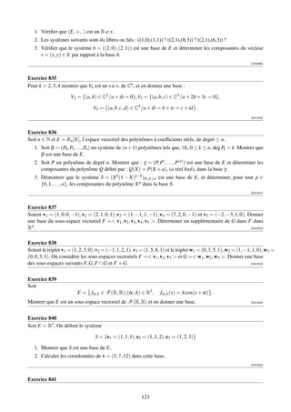 1. Vériﬁer que (E, +, .) est un R-e.v.
   2. Les systèmes suivants sont-ils libres ou liés : ((1,0),(1,1)) ? ((2,1),(8,3)) ? ((2,1),(6,3)) ?
   3. Vériﬁer que le système b = ((2, 0), (2, 1)) est une base de E et déterminer les composantes du vecteur
      v = (x, y) ∈ E par rapport à la base b.
                                                                                                                       [000999]



Exercice 835
Pour k = 2, 3, 4 montrer que Vk est un s.e.v. de Ck , et en donner une base :

                       V2 = {(a, b) ∈ C2 /a + ib = 0},V3 = {(a, b, c) ∈ C3 /a + 2b + 3c = 0},

                                   V4 = {(a, b, c, d) ∈ C4 /a + ib = b + ic = c + id}.
                                                                                                                       [001000]



Exercice 836
Soit n ∈ N et E = Rn [X], l’espace vectoriel des polynômes à coefﬁcients réels, de degré ≤ n.
   1. Soit β = (P0 , P1 , ..., Pn ) un système de (n + 1) polynômes tels que, ∀k, 0 ≤ k ≤ n, deg Pk = k. Montrer que
      β est une base de E.
   2. Soit P un polynôme de degré n. Montrer que : γ = (P, P , . . . , P(n) ) est une base de E et déterminer les
      composantes du polynôme Q déﬁni par : Q(X) = P(X + a), (a réel ﬁxé), dans la base γ.
   3. Démontrer que le système S = (X k (1 − X)n−k )0≤k≤n est une base de E, et déterminer, pour tout p ∈
      {0, 1, . . . , n}, les composantes du polynôme X p dans la base S.
                                                                                                                       [001001]



Exercice 837
Soient v1 = (1, 0, 0, −1), v2 = (2, 1, 0, 1), v3 = (1, −1, 1, −1), v4 = (7, 2, 0, −1) et v5 = (−2, −3, 1, 0). Donner
une base du sous-espace vectoriel F = v1 , v2 , v3 , v4 , v5 . Déterminer un supplémentaire de G dans F dans
R4 .                                                                                                           [001002]



Exercice 838
Soient le triplet v1 = (1, 2, 3, 0), v2 = (−1, 1, 2, 1), v3 = (1, 5, 8, 1) et le triplet w1 = (0, 3, 5, 1), w2 = (1, −1, 1, 0), w3 =
(0, 0, 3, 1). On considère les sous-espaces vectoriels F = v1 , v2 , v3  et G = w1 , w2 , w3 . Donner une base
des sous-espaces suivants F, G, F ∩ G et F + G.                                                                         [001003]




Exercice 839
Soit
                          E = fα,A ∈ F (R, R); (α, A) ∈ R2 ,          fα,A (x) = A cos(x + α) .
Montrer que E est un sous-espace vectoriel de F (R, R) et en donner une base.                                          [001004]




Exercice 840
Soit E = R3 . On déﬁnit le système

                                    S = {e1 = (1, 1, 1), e2 = (1, 1, 2), e3 = (1, 2, 3)}

   1. Montrer que S est une base de E.
   2. Calculer les coordonnées de v = (5, 7, 12) dans cette base.
                                                                                                                       [001005]



Exercice 841


                                                            123
 