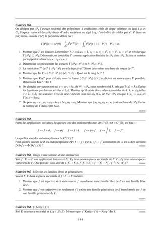 Exercice 964
On désigne par Pq l’espace vectoriel des polynômes à coefﬁcients réels de degré inférieur ou égal à q, et
Oq l’espace vectoriel des polynômes d’ordre supérieur ou égal à q, c’est-à-dire divisibles par xq . P étant un
polynôme, on note T (P) le polynôme déﬁni par :
                                             1 5 (4)                x
                       T (P)(x) = xP(0) −       x P (0) +               t 2 [P(t + 1) − P(t) − P (t)] dt.
                                             20                 0

   1. Montrer que T est linéaire. Déterminer T (ei ) où e0 = 1, e1 = x, e2 = x2 , e3 = x3 , e4 = x4 , et vériﬁer que
      T (P4 ) ⊂ P4 . Désormais, on considère T comme application linéaire de P4 dans P4 . Écrire sa matrice
      par rapport à la base (e0 , e1 , e2 , e3 , e4 ).
   2. Déterminer soigneusement les espaces T (P4 ∩ O3 ) et T (P4 ∩ O2 ).
   3. La restriction T de T à P4 ∩ O2 est-elle injective ? Sinon déterminer une base du noyau de T .
   4. Montrer que Im T = (O1 ∩ P1 ) ⊕ (O3 ∩ P4 ). Quel est le rang de T ?
   5. Montrer que KerT peut s’écrire sous la forme (O1 ∩ P1 ) ⊕ V ; expliciter un sous-espace V possible.
      Déterminer KerT ∩ Im T .
   6. On cherche un vecteur non nul u = ae3 + be4 de O3 ∩ P4 , et un nombre réel λ , tels que T (u) = λ u. Écrire
      les équations que doivent vériﬁer a, b, λ . Montrer qu’il existe deux valeurs possibles de λ , λ1 et λ2 , telles
      0  λ1  λ2 ; les calculer. Trouver deux vecteurs non nuls u3 et u4 de O3 ∩ P4 tels que T (u3 ) = λ1 u3 et
      T (u4 ) = λ2 u4 .
   7. On pose u0 = e1 , u1 = e2 − 4e3 + 3e4 , u2 = e0 . Montrer que {u0 , u1 , u2 , u3 , u4 } est une base de P4 . Écrire
      la matrice de T dans cette base.
                                                                                                                  [000978]



Exercice 965
Parmi les applications suivantes, lesquelles sont des endomorphismes de C∞ (R) (φ ∈ C∞ (R) est ﬁxé) :

                    f → f +φ,       f → φ f,    f → f ◦φ,       f → φ ◦ f,           f→       f,   f→f.

Lesquelles sont des endomorphismes de C0 (R) ?
Pour quelles valeurs de φ les endomorphismes Φ : f → f ◦ φ et D : f → f commutent-ils (c’est-à-dire vériﬁent
D(Φ f ) = Φ(D f ), ∀ f ) ?                                                                            [002432]




Exercice 966 Image d’une somme, d’une intersection
Soit f : E → F une application linéaire et E1 , E2 deux sous-espaces vectoriels de E, F1 , F2 deux sous-espaces
vectoriels de F. Que pouvez-vous-dire de f (E1 + E2 ), f (E1 ∩ E2 ), f −1 (F1 + F2 ), f −1 (F1 ∩ F2 ) ?   [003306]




Exercice 967 Effet sur les familles libres et génératrices
Soient E, F deux espaces vectoriels et f : E → F linéaire.
   1. Montrer que f est injective si et seulement si f transforme toute famille libre de E en une famille libre
      de F.
   2. Montrer que f est surjective si et seulement s’il existe une famille génératrice de E transformée par f en
      une famille génératrice de F.
                                                                                                                  [003307]




Exercice 968 f (Ker(g ◦ f ))
Soit E un espace vectoriel et f , g ∈ L (E). Montrer que f (Ker(g ◦ f )) = Kerg ∩ Im f .                          [003308]



                                                          144
 