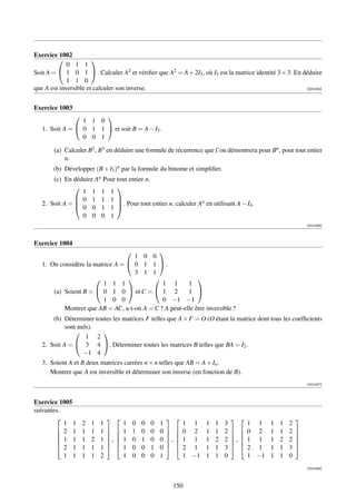 Exercice 1002
                      
             0 1 1
Soit A =  1 0 1  . Calculer A2 et vériﬁer que A2 = A + 2I3 , où I3 est la matrice identité 3 × 3. En déduire
             1 1 0
que A est inversible et calculer son inverse.                                                           [001045]




Exercice 1003
                      
                 1 1 0
   1. Soit A =  0 1 1  et soit B = A − I3 .
                 0 0 1

       (a) Calculer B2 , B3 en déduire une formule de récurrence que l’on démontrera pour Bn , pour tout entier
           n.
       (b) Développer (B + I3 )n par la formule du binome et simpliﬁer.
       (c) En déduire An Pour tout entier n.
                             
                 1 1 1 1
                0 1 1 1                                  n
                0 0 1 1  . Pour tout entier n, calculer A en utilisant A − I4 .
   2. Soit A =               

                 0 0 0 1
                                                                                                                         [001046]



Exercice 1004
                                           
                                    1 0 0
   1. On considère la matrice A =  0 1 1  .
                                    3 1 1
                                                         
                         1 1 1                1 1       1
       (a) Soient B =  0 1 0  et C =  1 2            1 
                         1 0 0                0 −1 −1
           Montrer que AB = AC, a-t-on A = C ? A peut-elle être inversible ?
       (b) Déterminer toutes les matrices F telles que A × F = O (O étant la matrice dont tous les coefﬁcients
            sont nuls).
                        
                    1 2
   2. Soit A =  3 4 . Déterminer toutes les matrices B telles que BA = I2 .
                   −1 4
   3. Soient A et B deux matrices carrées n × n telles que AB = A + In .
      Montrer que A est inversible et déterminer son inverse (en fonction de B).
                                                                                                                         [001047]



Exercice 1005
suivantes.
                                                                                                              
           1 1      2   1   1            1   0   0   0   1            1 1    1   1   3            1 1    1   1   2
         2 1       1   1   1          1   1   0   0   0          0 2    1   1   2          0 2    1   1   2   
                                                                                                              
         1 1       1   2   1   ,      1   0   1   0   0   ,      1 1    1   2   2   ,      1 1    1   2   2   
                                                                                                              
         2 1       1   1   1          1   0   0   1   0          2 1    1   1   3          2 1    1   1   3   
           1 1      1   1   2            1   0   0   0   1            1 −1   1   1   0            1 −1   1   1   0
                                                                                                                         [001048]



                                                                  150
 