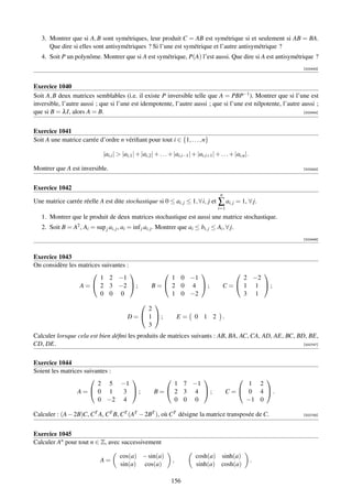 3. Montrer que si A, B sont symétriques, leur produit C = AB est symétrique si et seulement si AB = BA.
      Que dire si elles sont antisymétriques ? Si l’une est symétrique et l’autre antisymétrique ?
   4. Soit P un polynôme. Montrer que si A est symétrique, P(A) l’est aussi. Que dire si A est antisymétrique ?
                                                                                                                    [002443]



Exercice 1040
Soit A, B deux matrices semblables (i.e. il existe P inversible telle que A = PBP−1 ). Montrer que si l’une est
inversible, l’autre aussi ; que si l’une est idempotente, l’autre aussi ; que si l’une est nilpotente, l’autre aussi ;
que si B = λ I, alors A = B.                                                                                    [002444]




Exercice 1041
Soit A une matrice carrée d’ordre n vériﬁant pour tout i ∈ {1, . . . , n}

                               |ai,i |  |ai,1 | + |ai,2 | + . . . + |ai,i−1 | + |ai,i+1 | + . . . + |ai,n |.

Montrer que A est inversible.                                                                                       [002445]




Exercice 1042
                                                                                             n
Une matrice carrée réelle A est dite stochastique si 0 ≤ ai, j ≤ 1, ∀ i, j et               ∑ ai, j = 1, ∀ j.
                                                                                            i=1
   1. Montrer que le produit de deux matrices stochastique est aussi une matrice stochastique.
   2. Soit B = A2 , Ai = sup j ai, j , ai = inf j ai, j . Montrer que ai ≤ bi, j ≤ Ai , ∀ j.
                                                                                                                    [002446]



Exercice 1043
On considère les matrices suivantes :
                                                                                                       
                         1 2 −1                               1 0 −1                                   2 −2
                 A =  2 3 −2  ;                       B =  2 0 4 ;                           C =  1 1 ;
                         0 0 0                                1 0 −2                                   3 1
                                                  
                                                 2
                                           D =  1 ;                   E=      0 1 2            .
                                                 3
Calculer lorsque cela est bien déﬁni les produits de matrices suivants : AB, BA, AC, CA, AD, AE, BC, BD, BE,
CD, DE.                                                                                                [002747]




Exercice 1044
Soient les matrices suivantes :
                                                                                                           
                         2 5 −1                                 1 7 −1                                      1 2
                 A= 0 1        3 ;                      B =  2 3 4 ;                             C =  0 4 .
                         0 −2 4                                 0 0 0                                      −1 0

Calculer : (A − 2B)C, CT A, CT B, CT (AT − 2BT ), où CT désigne la matrice transposée de C.                         [002748]




Exercice 1045
Calculer An pour tout n ∈ Z, avec successivement

                                       cos(a) − sin(a)                          cosh(a) sinh(a)
                              A=                                    ,                                           .
                                       sin(a) cos(a)                            sinh(a) cosh(a)

                                                                   156
 
