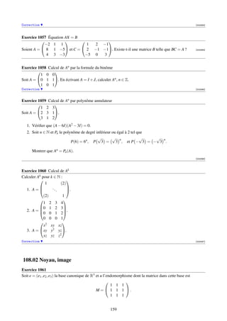 Correction                                                                                                  [003393]




Exercice 1057 Équation AX = B
                                    
             −2 1 1             1 2 −1
Soient A =  8 1 −5 et C =  2 −1 −1. Existe-t-il une matrice B telle que BC = A ?                        [003394]

              4 3 −3           −5 0  3


Exercice 1058 Calcul de An par la formule du binôme
                
           1 0 0
Soit A = 0 1 1. En écrivant A = I + J, calculer An , n ∈ Z.
           1 0 1
Correction                                                                                                  [003395]



Exercice 1059 Calcul de An par polynôme annulateur
                
           1 2 3
Soit A = 2 3 1.
           3 1 2
   1. Vériﬁer que (A − 6I)(A2 − 3I) = 0.
   2. Soit n ∈ N et Pn le polynôme de degré inférieur ou égal à 2 tel que
                                             √        √ n              √  √ n
                              P(6) = 6n , P 3 =         3 , et P − 3 = − 3 .

      Montrer que An = Pn (A).
                                                                                                            [003396]




Exercice 1060 Calcul de Ak
Calculer Ak pour k ∈ N :
                         
              1        (2)
  1. A = 
                 ..      .
                          
                     .
             (2)        1
                        
             1 2 3 4
          0 1 2 3
  2. A = 0 0 1 2.
                         

             0 0 0 1
           2           
             x xy xz
  3. A = xy y2 yz.
             xz yz z2
Correction                                                                                                  [003397]




108.02 Noyau, image
Exercice 1061
Soit e = (e1 , e2 , e3 ) la base canonique de R3 et u l’endomorphisme dont la matrice dans cette base est
                                                                 
                                                          1 1 1
                                                 M =  1 1 1 .
                                                          1 1 1


                                                       159
 
