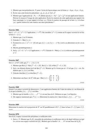1. Montrer que tout polynôme de P2 peut s’écrire de façon unique sous la forme p = b0 p0 + b1 p1 + b2 p2 .
    2. Écrire sous cette forme les polynômes : p0 , p1 , p2 , p , X p , p .
    3. Montrer que l’application ϕ : P2 → P2 déﬁnie par ϕ(p) = X p − 2 p + 4 p est une application linéaire.
                                                                            1     1

       Préciser le noyau et l’image de cette application. Écrire les matrices de cette application par rapport à la
       base canonique (ei ) et par rapport à la base (pi ). Écrire la matrice de passage de la base (ei ) à la base
       (pi ) ; quelle relation lie cette matrice aux deux précédentes ?
                                                                                                                [001083]



Exercice 1066
Soit f : (x2 + 1)→ (x2 + 1) l’application z → eiθ z. On considère (x2 + 1) comme un R-espace vectoriel et on ﬁxe
                                                  ¯
la base ε = {1, i}.
    1. Montrer que f est R-linéaire.
    2. Calculer A = Mat( f , ε, ε).
    3. Existent-ils x et y ∈ (x2 + 1)− {0} tels que f (x) = x et f (y) = −y? Si c’est le cas déterminer un tel x et un
       tel y.
    4. Décrire géométriquement f .
    5. Soit g : (x2 +1)→ (x2 +1) l’application z → eiρ z. Calculer A = Mat(g◦ f , ε, ε) et décrire géométriquement
                                                       ¯
       g◦ f.
                                                                                                                [001084]



Exercice 1067
Soit f ∈ L (R3 ) telle que f 3 = − f et f = 0.
    1. Montrer que Ker( f ) ∩ Ker( f 2 + I) = {0}, Ker( f ) = {0} et Ker( f 2 + I) = {0}.
    2. Soit x un élément distinct de 0 de Ker( f 2 + I). Montrer qu’il n’existe pas α ∈ R tel que f (x) = αx. En
       déduire que {x, f (x)} est libre.
    3. Calculer dim(Ker( f )) et dim(Ker( f 2 + I)).
                                                                   
                                                              0 0 0
    4. Déterminer une base ε de R3 telle que : Mat( f , ε) = 0 0 −1 .
                                                              0 1 0
                                                                                                                [001085]



Exercice 1068
Soient E un espace vectoriel de dimension n, f une application linéaire de E dans lui-même et x un élément de
E tel que la famille f (x), ..., f n (x) soit libre.
    1. Montrer que la famille x, f (x), . . . , f n−1 (x) est une base de E. Déduiser-en que f est bijective.
    2. On suppose maintenant que f n (x) = x. Déterminer la matrice de f dans la base x, f (x), . . . , f n−1 (x).
                                                                                                                [001086]



Exercice 1069
Déterminer la matrice de la projection de R2 sur Ri parallèlement à R(i + j) dans la base (i + j, j) puis (i, j).
[001087]



Exercice 1070
Soit R[X] l’espace vectoriel des polynômes à coefﬁcients réels.
    1. Soit n ∈ N. Montrer que Rn [X], ensemble des polynômes à coefﬁcients réels et de degré inférieur ou égal
       à n, est un sous-espace vectoriel de R[X]. Montrer que la famille 1, X, . . . , X n est une base de Rn [X].


                                                          161
 