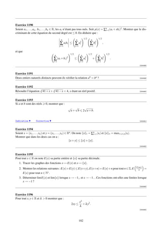 Exercice 1190
Soient a1 , . . . , an , b1 , . . . , bn ∈ R, les ai n’étant pas tous nuls. Soit p(x) = ∑n (ai + xbi )2 . Montrer que le dis-
                                                                                         i=1
criminant de cette équation du second degré est ≤ 0. En déduire que :
                                                                         1/2                1/2
                                            n                 n                  n
                                           ∑ ai bi    ≤      ∑     a2
                                                                    i           ∑     b2
                                                                                       i          ,
                                           i=1               i=1                i=1

et que
                                                       1/2                     1/2                    1/2
                                      n                             n                       n
                                                  2
                                     ∑ (ai + bi )            ≤     ∑     a2
                                                                          i          +     ∑     b2
                                                                                                  i         .
                                     i=1                           i=1                     i=1
                                                                                                                                       [000488]



Exercice 1191
Deux entiers naturels distincts peuvent-ils vériﬁer la relation ab = ba ?                                                              [000489]




Exercice 1192
                   √          √
Résoudre l’équation 4 41 + x + 4 41 − x = 4, x étant un réel positif.                                                                  [000490]




Exercice 1193
Si a et b sont des réels     0, montrer que :
                                                      √  √               √
                                                       a+ b             2 a + b.


Indication          Correction                                                                                                         [000491]



Exercice 1194
Soient x = (x1 , . . . , xn ) et y = (y1 , . . . , yn ) ∈ Rn . On note x 1 = ∑n |xi | et x
                                                                              i=1                       ∞       = max1≤i≤n |xi |.
Montrer que dans les deux cas on a :
                                                            x+y ≤ x + y .
                                                                                                                                       [000492]



Exercice 1195
Pout tout x ∈ R on note E(x) sa partie entière et {x} sa partie décimale.
   1. Tracer les graphes des fonctions x → E(x) et x → {x}.
                                                                                                                                    E(nx)
   2. Montrer les relations suivantes : E(x)+E(y) ≤ E(x+y), E(x+n) = E(x)+n pour tout n ∈ Z, E                                        n     =
      E(x) pour tout n ∈ N∗ .
   3. Déterminer lim E(x) et lim{x} lorsque x → −1+ et x → −1− . Ces fonctions ont-elles une limites lorsque
      x → −1 ?
                                                                                                                                       [000493]



Exercice 1196
Pour tout x, y ∈ R et λ  0 montrer que :
                                                                   x2
                                                       2xy ≤          + λ y2 .
                                                                   λ
                                                                                                                                       [000494]




                                                                   182
 