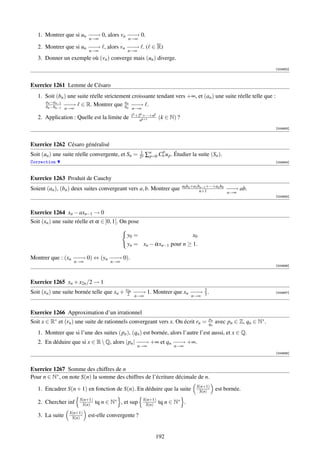 1. Montrer que si un − − 0, alors vn − − 0.
                        −→              −→
                             n→∞              n→∞
   2. Montrer que si un − − , alors vn − − . ( ∈ R)
                        −→             −→
                             n→∞              n→∞
   3. Donner un exemple où (vn ) converge mais (un ) diverge.
                                                                                                                        [004682]



Exercice 1261 Lemme de Césaro
   1. Soit (bn ) une suite réelle strictement croissante tendant vers +∞, et (an ) une suite réelle telle que :
      an −an−1
                − → ∈ R. Montrer que an − − .
      bn −bn−1 − −                         bn − →
                 n→∞                            n→∞
                                                1k +2k +···+nk
   2. Application : Quelle est la limite de          nk+1
                                                                 (k ∈ N) ?
                                                                                                                        [004683]



Exercice 1262 Césaro généralisé
                                                      1            p
Soit (un ) une suite réelle convergente, et Sn =      2n   ∑n Cn u p . Étudier la suite (Sn ).
                                                            p=0
Correction                                                                                                              [004684]



Exercice 1263 Produit de Cauchy
                                                                             a0 bn +a1 bn−1 +···+an b0
Soient (an ), (bn ) deux suites convergeant vers a, b. Montrer que                      n+1            −−
                                                                                                       −→    ab.
                                                                                                       n→∞
                                                                                                                        [004685]



Exercice 1264 xn − axn−1 → 0
Soit (xn ) une suite réelle et α ∈ ]0, 1[. On pose

                                              y0 =                                x0
                                              yn = xn − αxn−1 pour n ≥ 1.

Montrer que : (xn − − 0) ⇔ (yn − − 0).
                  −→           −→
                       n→∞             n→∞
                                                                                                                        [004686]



Exercice 1265 xn + x2n /2 → 1
Soit (xn ) une suite bornée telle que xn + x2 − − 1. Montrer que xn − − 3 .
                                            2n
                                               −→                   −→ 2                                                [004687]
                                                 n→∞                             n→∞


Exercice 1266 Approximation d’un irrationnel
                                                                                          pn
Soit x ∈ R∗ et (rn ) une suite de rationnels convergeant vers x. On écrit rn =            qn   avec pn ∈ Z, qn ∈ N∗ .
   1. Montrer que si l’une des suites (pn ), (qn ) est bornée, alors l’autre l’est aussi, et x ∈ Q.
   2. En déduire que si x ∈ R  Q, alors |pn | − − +∞ et qn − − +∞.
                                               −→           −→
                                                    n→∞                 n→∞
                                                                                                                        [004688]



Exercice 1267 Somme des chiffres de n
Pour n ∈ N∗ , on note S(n) la somme des chiffres de l’écriture décimale de n.
                                                                                    S(n+1)
   1. Encadrer S(n + 1) en fonction de S(n). En déduire que la suite                 S(n)      est bornée.
                        S(n+1)                         S(n+1)
   2. Chercher inf       S(n)    tq n ∈ N∗ , et sup     S(n)     tq n ∈ N∗ .
                  S(n+1)
   3. La suite     S(n)      est-elle convergente ?


                                                               192
 
