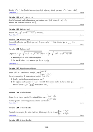 Soit k ∈ (x2 + 1) ﬁxé. Étudier la convergence de la suite (an ) déﬁnie par : a0 ∈ (x2 + 1), an+1 = ka2 .
                                                                                                     n
Correction                                                                                                 [004704]




Exercice 1309 un+1 (1 − un )  1/4
Soit (un ) une suite réelle telle que pour tout entier n : un ∈ [0, 1] et un+1 (1 − un )  1 .
                                                                                           4
Montrer que cette suite converge vers 1 .2
                                                                                                           [004705]



Exercice 1310 Radicaux itérés
                                      √
Trouver limn→∞      1+     1 + · · · + 1 (n radicaux).
Correction                                                                                                 [004706]



Exercice 1311 Radicaux itérés
                                                       √
On considère la suite (un ) déﬁnie par : u0  0, un+1 = u0 + · · · + un . Montrer que un − − +∞.
                                                                                         −→
                                                                                                  n→∞
Correction                                                                                                 [004707]



Exercice 1312 Radicaux itérés

                                                 √                                               √
On pose un =      1+     2+      ···+     n − 1 + n et vn =        1+   2+         ···+   n − 1 + 2n.

   1. Montrer que ces suites sont convergentes.
                                                             n
   2. On note λ = limn→∞ un . Montrer que λ − un ≤           √ .
                                                           2n n!
Indication                                                                                                 [004708]



Exercice 1313 Suites homographiques
                                               u0 ∈ R∗
Soient a, b ∈ R∗ . On déﬁnit la suite (un ) par :          b
                                               un+1 = a + un .
On suppose u0 choisi de sorte que pour tout n ∈ N, un = 0.
   1. Quelles sont les limites possibles pour (un ) ?
   2. On suppose que l’équation x2 = ax + b possède deux racines réelles α, β avec |α|  |β |.
                                  un −α
      Étudier la suite (vn ) =    un −β   et en déduire lim un .
                                                                                                           [004709]



Exercice 1314 Système d’ordre 1
                                                                          xn2
                                                               xn+1 =   xn +yn
Soient 0  x0  y0 et (xn ), (yn ) les suites déﬁnies par :               y2
                                                          yn+1 =        xn +yn .
                                                                            n

Montrer qu’elles sont convergentes et calculer leurs limites.
Correction                                                                                                 [004710]



Exercice 1315 Système d’ordre 1
                                                                                             2xn +yn
                                                                                    xn+1 =      3
Étudier la convergence des suites (xn ), (yn ) déﬁnies par : 0  x0  y0 et                  2yn +xn
                                                                                    yn+1 =      3 .
Correction                                                                                                 [004711]



Exercice 1316 Système d’ordre 1



                                                           199
 