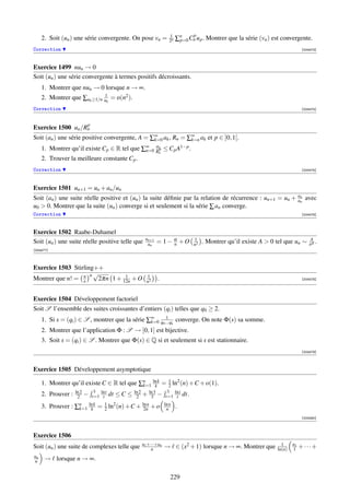 1              p
     2. Soit (un ) une série convergente. On pose vn =                    2n   ∑n Cn u p . Montrer que la série (vn ) est convergente.
                                                                                p=0
Correction                                                                                                                              [004473]



Exercice 1499 nun → 0
Soit (un ) une série convergente à termes positifs décroissants.
     1. Montrer que nun → 0 lorsque n → ∞.
                             1
     2. Montrer que ∑uk ≥1/n uk = o(n2 ).
Correction                                                                                                                              [004474]



                   p
Exercice 1500 un /Rn
Soit (an ) une série positive convergente, A = ∑∞ ak , Rn = ∑∞ ak et p ∈ ]0, 1[.
                                                k=0          k=n
                                                a
     1. Montrer qu’il existe Cp ∈ R tel que ∑∞ Rn ≤ Cp A1−p .
                                             n=0 p                n
     2. Trouver la meilleure constante Cp .
Correction                                                                                                                              [004475]



Exercice 1501 un+1 = un + an /un
                                                                                                          an
Soit (an ) une suite réelle positive et (un ) la suite déﬁnie par la relation de récurrence : un+1 = un + un avec
u0  0. Montrer que la suite (un ) converge si et seulement si la série ∑ an converge.
Correction                                                                                                                              [004476]



Exercice 1502 Raabe-Duhamel
                                                           un+1                          1                                                  A
Soit (un ) une suite réelle positive telle que              un    = 1− α +O
                                                                       n                 n2
                                                                                              . Montrer qu’il existe A  0 tel que un ∼     nα .
[004477]



Exercice 1503 Stirling++
                     n√         1                           1
Montrer que n! = ne    2πn 1 + 12n + O                      n2
                                                                  .                                                                     [004478]




Exercice 1504 Développement factoriel
Soit S l’ensemble des suites croissantes d’entiers (qi ) telles que q0 ≥ 2.
     1. Si s = (qi ) ∈ S , montrer que la série ∑∞ q0 ...qk converge. On note Φ(s) sa somme.
                                                 k=0
                                                       1

     2. Montrer que l’application Φ : S → ]0, 1] est bijective.
     3. Soit s = (qi ) ∈ S . Montrer que Φ(s) ∈ Q si et seulement si s est stationnaire.
                                                                                                                                        [004479]



Exercice 1505 Développement asymptotique

     1. Montrer qu’il existe C ∈ R tel que ∑n ln k = 1 ln2 (n) +C + o(1).
                                            k=1 k    2
                    ln 2        3 lnt              ln 2                 3 lnt
     2. Prouver :    2     −   t=1 t    dt ≤ C ≤    2     + ln 3 −
                                                             3         t=1 t       dt.
     3. Prouver : ∑n ln k = 1 ln2 (n) +C + ln n + o
                   k=1 k    2               2n
                                                                       ln n
                                                                        n      .
                                                                                                                                        [004480]



Exercice 1506
                                                          u1 +···+un                                                         1     u1
Soit (un ) une suite de complexes telle que                    n       → ∈ (x2 + 1) lorsque n → ∞. Montrer que             ln(n)   1    +···+
un
n     → lorsque n → ∞.

                                                                          229
 