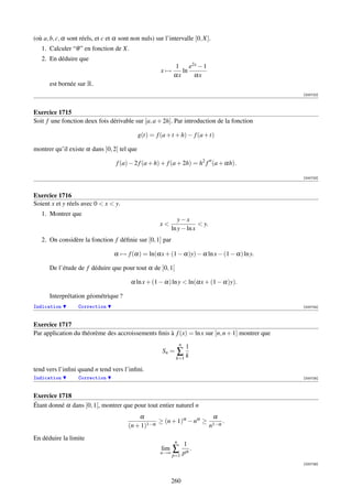 (où a, b, c, α sont réels, et c et α sont non nuls) sur l’intervalle [0, X].
   1. Calculer “θ ” en fonction de X.
   2. En déduire que
                                                             1     e2x − 1
                                                      x→        ln
                                                             αx      αx
      est bornée sur R.
                                                                                                [000722]



Exercice 1715
Soit f une fonction deux fois dérivable sur [a, a + 2h]. Par introduction de la fonction

                                             g(t) = f (a + t + h) − f (a + t)

montrer qu’il existe α dans ]0, 2[ tel que

                                   f (a) − 2 f (a + h) + f (a + 2h) = h2 f (a + αh).

                                                                                                [000723]



Exercice 1716
Soient x et y réels avec 0  x  y.
   1. Montrer que
                                                               y−x
                                                      x                 y.
                                                            ln y − ln x
   2. On considère la fonction f déﬁnie sur [0, 1] par

                                  α → f (α) = ln(αx + (1 − α)y) − α ln x − (1 − α) ln y.

      De l’étude de f déduire que pour tout α de ]0, 1[

                                         α ln x + (1 − α) ln y  ln(αx + (1 − α)y).

      Interprétation géométrique ?
Indication         Correction                                                                   [000724]



Exercice 1717
Par application du théorème des accroissements ﬁnis à f (x) = ln x sur [n, n + 1] montrer que
                                                                  n
                                                                      1
                                                       Sn =   ∑k
                                                              k=1

tend vers l’inﬁni quand n tend vers l’inﬁni.
Indication         Correction                                                                   [000725]



Exercice 1718
Étant donné α dans ]0, 1[, montrer que pour tout entier naturel n
                                            α                         α
                                               1−α
                                                   ≥ (n + 1)α − nα ≥ 1−α .
                                        (n + 1)                     n
En déduire la limite
                                                              n
                                                                1
                                                      lim ∑        .
                                                      n→∞
                                                            p=1 pα
                                                                                                [000726]



                                                            260
 
