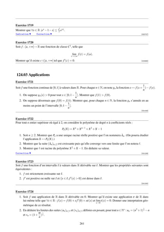 Exercice 1719
                                     x2 |x|
Montrer que ∀x ∈ R |ex − 1 − x| ≤    2e .
Indication        Correction                                                                                  [000727]



Exercice 1720
Soit f : [a, +∞[→ R une fonction de classe C1 , telle que

                                                 lim f (t) = f (a).
                                                t→+∞

Montrer qu’il existe c ∈]a, +∞[ tel que f (c) = 0.                                                            [002688]




124.03 Applications
Exercice 1721
                                                                                                             1
Soit f une fonction continue de [0, 1] à valeurs dans R. Pour chaque n ∈ N, on note gn la fonction x → f (x + ) − f (x).
                                                                                                             n
                                                    1
   1. On suppose gn (x)  0 pour tout x ∈ [0, 1 − [. Montrer que f (1)  f (0).
                                                    n
   2. On suppose désormais que f (0) = f (1). Montrer que, pour chaque n ∈ N, la fonction gn s’annule en au
                                              1
       moins un point de l’intervalle [0, 1 − ].
                                              n
                                                                                                              [001228]



Exercice 1722
Pour tout n entier supérieur où égal à 2, on considère le polynôme de degré n à coefﬁcients réels :

                                        Pn (X) = X n + X n−1 + X 2 + X − 1

   1. Soit n ≥ 2. Montrer que Pn a une unique racine réelle positive que l’on nommera λn . (On pourra étudier
      l’application X → Pn (X).)
   2. Montrer que la suite (λn )n≥2 est croissante puis qu’elle converge vers une limite que l’on notera .
   3. Montrer que est racine du polynôme X 2 + X − 1. En déduire sa valeur.
Correction                                                                                                    [001229]



Exercice 1723
Soit f une fonction d’un intervalle I à valeurs dans R dérivable sur I. Montrer que les propriétés suivantes sont
équivalentes :
   1. f est strictement croissante sur I.
   2. f est positive ou nulle sur I et {x ∈ I; f (x)  0} est dense dans I.
                                                                                                              [001230]



Exercice 1724
   1. Soit f une application de R dans R dérivable en 0. Montrer qu’il existe une application ε de R dans
      lui-même telle que ∀x ∈ R : f (x) = f (0) + x f (0) + xε(x) et lim ε(x) = 0. Donner une interprtation géo-
                                                                      x→0
      métrique de ce résultat.
                                                                                                                1
   2. En déduire les limites des suites (un )n≥1 et (vn )n≥1 déﬁnies en posant, pour tout n ∈ N∗ : un = (n3 + 1) 3 − n
                   α 1
      et vn = (1 + ) n .
                   n

                                                        261
 