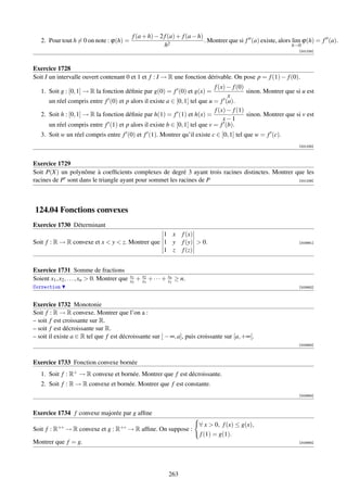 f (a + h) − 2 f (a) + f (a − h)
   2. Pour tout h = 0 on note : ϕ(h) =                                          . Montrer que si f (a) existe, alors lim ϕ(h) = f (a).
                                                              h2                                                     h→0
                                                                                                                     [001234]



Exercice 1728
Soit I un intervalle ouvert contenant 0 et 1 et f : I → R une fonction dérivable. On pose p = f (1) − f (0).
                                                                            f (x) − f (0)
   1. Soit g : [0, 1] → R la fonction déﬁnie par g(0) = f (0) et g(x) =                   sinon. Montrer que si u est
                                                                                  x
      un réel compris entre f (0) et p alors il existe a ∈ [0, 1] tel que u = f (a).
                                                                            f (x) − f (1)
   2. Soit h : [0, 1] → R la fonction déﬁnie par h(1) = f (1) et h(x) =                   sinon. Montrer que si v est
                                                                                x−1
      un réel compris entre f (1) et p alors il existe b ∈ [0, 1] tel que v = f (b).
   3. Soit w un réel compris entre f (0) et f (1). Montrer qu’il existe c ∈ [0, 1] tel que w = f (c).
                                                                                                                     [001235]



Exercice 1729
Soit P(X) un polynôme à coefﬁcients complexes de degré 3 ayant trois racines distinctes. Montrer que les
racines de P sont dans le triangle ayant pour sommet les racines de P                             [001236]




124.04 Fonctions convexes
Exercice 1730 Déterminant
                                                 1 x                    f (x)
Soit f : R → R convexe et x  y  z. Montrer que 1 y                    f (y)  0.                                   [003981]

                                                 1 z                    f (z)


Exercice 1731 Somme de fractions
                                               x1     x2           xn
Soient x1 , x2 , . . . , xn  0. Montrer que   x2   + x3 + · · · + x1 ≥ n.
Correction                                                                                                           [003982]



Exercice 1732 Monotonie
Soit f : R → R convexe. Montrer que l’on a :
– soit f est croissante sur R.
– soit f est décroissante sur R.
– soit il existe a ∈ R tel que f est décroissante sur ] − ∞, a], puis croissante sur [a, +∞[.
                                                                                                                     [003983]



Exercice 1733 Fonction convexe bornée
   1. Soit f : R+ → R convexe et bornée. Montrer que f est décroissante.
   2. Soit f : R → R convexe et bornée. Montrer que f est constante.
                                                                                                                     [003984]



Exercice 1734 f convexe majorée par g afﬁne
                                                                              ∀ x  0, f (x) ≤ g(x),
Soit f : R+∗ → R convexe et g : R+∗ → R afﬁne. On suppose :
                                                                              f (1) = g(1).
Montrer que f = g.                                                                                                   [003985]




                                                                  263
 
