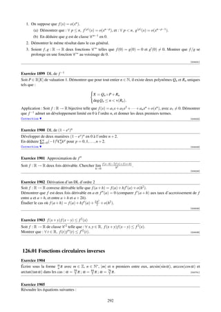 1. On suppose que f (x) = o(xn ).
        (a) Démontrer que : ∀ p ≤ n, f (p) (x) = o(xn−p ), et : ∀ p  n, g(p) (x) = o(xn−p−1 ).
        (b) En déduire que g est de classe C n−1 en 0.
   2. Démontrer le même résultat dans le cas général.
   3. Soient f , g : R → R deux fonctions C ∞ telles que f (0) = g(0) = 0 et g (0) = 0. Montrer que f /g se
      prolonge en une fonction C ∞ au voisinage de 0.
                                                                                                               [004031]




Exercice 1899 DL de f −1
Soit P ∈ R[X] de valuation 1. Démontrer que pour tout entier n ∈ N, il existe deux polynômes Qn et Rn uniques
tels que :

                                                X = Qn ◦ P + Rn
                                                deg Qn ≤ n  v(Rn ).
Application : Soit f : R → R bijective telle que f (x) = a1 x + a2 x2 + · · · + an xn + o(xn ), avec a1 = 0. Démontrer
que f −1 admet un développement limité en 0 à l’ordre n, et donner les deux premiers termes.
Correction                                                                                                     [004032]




Exercice 1900 DL de (1 − ex )n
Développer de deux manières (1 − ex )n en 0 à l’ordre n + 2.
En déduire ∑n (−1)kCn k p pour p = 0, 1, . . . , n + 2.
            k=0
                     k

Correction                                                                                                     [004033]




Exercice 1901 Approximation de f
                                                       f (x−h)−2 f (x)+ f (x+h)
Soit f : R → R deux fois dérivable. Chercher lim                 h2
                                                                                .
                                                 h→0
                                                                                                               [004034]



Exercice 1902 Dérivation d’un DL d’ordre 2
Soit f : R → R convexe dérivable telle que f (a + h) = f (a) + h f (a) + o(h2 ).
Démontrer que f est deux fois dérivable en a et f (a) = 0 (comparer f (a + h) aux taux d’accroissement de f
entre a et a + h, et entre a + h et a + 2h).
                                                   2
Étudier le cas où f (a + h) = f (a) + h f (a) + Lh + o(h2 ).
                                                 2
                                                                                                               [004035]




Exercice 1903 f (x + y) f (x − y) ≤ f 2 (x)
Soit f : R → R de classe C 2 telle que : ∀ x, y ∈ R, f (x + y) f (x − y) ≤ f 2 (x).
Montrer que : ∀ t ∈ R, f (t) f (t) ≤ f 2 (t).                                                                  [004036]




126.01 Fonctions circulaires inverses
Exercice 1904
Écrire sous la forme m π avec m ∈ Z, n ∈ N∗ , |m| et n premiers entre eux, arcsin(sin α), arccos(cos α) et
                       n
arctan(tan α) dans les cas : α = 59 π ; α = 84 π ; α = 76 π.
                                 5          5           5                                           [000741]




Exercice 1905
Résoudre les équations suivantes :

                                                           292
 