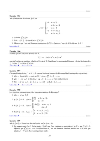 [000804]



Exercice 1985
Soit f la fonction déﬁnie sur [0, 3] par
                                                              
                                                              −1
                                                                           si x = 0
                                                              
                                                              1            si 0  x  1
                                                              
                                                              
                                                              
                                                       f (x) = 3            si x = 1
                                                              
                                                              −2
                                                              
                                                                           si 1  x ≤ 2
                                                              
                                                              
                                                               4            si 2  x ≤ 3.
                                                              

                   3
   1. Calculer     0   f (t)dt.
                                                  x
   2. Soit x ∈ [0, 3], calculer F(x) =            0    f (t)dt.
   3. Montrer que F est une fonction continue sur [0, 3]. La fonction F est-elle dérivable sur [0, 3] ?
Correction                                                                                                  [002081]



Exercice 1986
Montrer que les fonctions déﬁnies sur R,

                                                   f (x) = x , g(x) = x2 et h(x) = ex ,

sont intégrables sur tout intervalle fermé borné de R. En utilisant les sommes de Riemann, calculer les intégrales
 1           2             x
 0 f (x)dx, 1 g(x)dx et 0 h(t)dt.
Indication          Correction                                                                              [002082]



Exercice 1987
Calculer l’intégrale de f : [a, b] → R comme limite de sommes de Riemann-Darboux dans les cas suivants :
                                                                   kπ
   1. f (x) = sin x et f (x) = cos x sur [0, π ] et xk =
                                             2                     2n ,   k = 0, 1, ..., n,
   2. g(x) =   1
               x   sur [a, b] ⊂   R∗
                                   +   et xk =     aqk    , k = 0, 1, ..., n (q étant à déterminer),
                                                          k
   3. h(x) = α x sur [a, b] , α  0, et xk = a + (b − a). n , k = 0, 1, ..., n.
Indication          Correction                                                                              [002083]



Exercice 1988
Les fonctions suivantes sont-elles intégrables au sens de Riemann ?
   1. f (x) = [x] sur [0, 2]
                                            1
                                            x      si 0  x ≤ 1,
   2. g : [0, 1] → R,       g(x) =
                                        1         si x = 0
                                        1          1
                                        x   sin    x       si 0  x ≤ 1,
   3. h : [0, 1] → R,       h(x) =
                                        1                 si x = 0
                                        1         si x ∈ [0, 1] ∩ Q,
   4. k : [0, 1] → R,       k1 (x) =
                                        0         si x ∈ [0, 1]Q
Correction                                                                                                  [002084]



Exercice 1989
Soit f : [a, b] → R une fonction intégrable sur [a, b] (a  b).
   1. On suppose que f (x) ≥ 0 pour tout x ∈ [a, b], que f est continue en un point x0 ∈ [a, b] et que f (x0 )  0.
      Montrer que ab f (x)dx  0. En déduire que si f est une fonction continue positive sur [a, b] telle que
       b
       a f (x)dx = 0 alors f est identiquement nulle.


                                                                     304
 