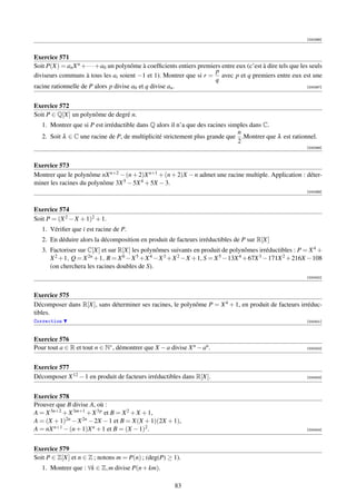 [000396]



Exercice 571
Soit P(X) = an X n + · · · + a0 un polynôme à coefﬁcients entiers premiers entre eux (c’est à dire tels que les seuls
                                                                        p
diviseurs communs à tous les ai soient −1 et 1). Montrer que si r = avec p et q premiers entre eux est une
                                                                        q
racine rationnelle de P alors p divise a0 et q divise an .                                                     [000397]




Exercice 572
Soit P ∈ Q[X] un polynôme de degré n.
   1. Montrer que si P est irréductible dans Q alors il n’a que des racines simples dans C.
                                                                               n
   2. Soit λ ∈ C une racine de P, de multiplicité strictement plus grande que .Montrer que λ est rationnel.
                                                                               2
                                                                                                                [000398]



Exercice 573
Montrer que le polynôme nX n+2 − (n + 2)X n+1 + (n + 2)X − n admet une racine multiple. Application : déter-
miner les racines du polynôme 3X 5 − 5X 4 + 5X − 3.
                                                                                                                [000399]



Exercice 574
Soit P = (X 2 − X + 1)2 + 1.
   1. Vériﬁer que i est racine de P.
   2. En déduire alors la décomposition en produit de facteurs irréductibles de P sur R[X]
   3. Factoriser sur C[X] et sur R[X] les polynômes suivants en produit de polynômes irréductibles : P = X 4 +
      X 2 +1, Q = X 2n +1, R = X 6 −X 5 +X 4 −X 3 +X 2 −X +1, S = X 5 −13X 4 +67X 3 −171X 2 +216X −108
      (on cherchera les racines doubles de S).
                                                                                                                [000400]



Exercice 575
Décomposer dans R[X], sans déterminer ses racines, le polynôme P = X 4 + 1, en produit de facteurs irréduc-
tibles.
Correction                                                                                                      [000401]



Exercice 576
Pour tout a ∈ R et tout n ∈ N∗ , démontrer que X − a divise X n − an .                                          [000402]




Exercice 577
Décomposer X 12 − 1 en produit de facteurs irréductibles dans R[X].                                             [000403]




Exercice 578
Prouver que B divise A, où :
A = X 3n+2 + X 3m+1 + X 3p et B = X 2 + X + 1,
A = (X + 1)2n − X 2n − 2X − 1 et B = X(X + 1)(2X + 1),
A = nX n+1 − (n + 1)X n + 1 et B = (X − 1)2 .                                                                   [000404]




Exercice 579
Soit P ∈ Z[X] et n ∈ Z ; notons m = P(n) ; (deg(P) ≥ 1).
   1. Montrer que : ∀k ∈ Z, m divise P(n + km).

                                                          83
 