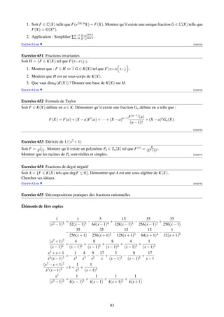 1. Soit F ∈ C(X) telle que F(e2iπ/n X) = F(X). Montrer qu’il existe une unique fraction G ∈ C(X) telle que
      F(X) = G(X n ).
                                        2ikπ/n
   2. Application : Simpliﬁer ∑n−1 X−e2ikπ/n .
                               k=0
                                   X+e

Correction                                                                                             [003274]



Exercice 651 Fractions invariantes
Soit H = {F ∈ K(X) tel que F(X)=F( X )}.
                                   1


   1. Montrer que : F ∈ H ⇔ ∃ G ∈ K(X) tel que F(X)=G           1
                                                             X+ X   .
   2. Montrer que H est un sous-corps de K(X).
   3. Que vaut dimH (K(X)) ? Donner une base de K(X) sur H.
Correction                                                                                             [003275]



Exercice 652 Formule de Taylor
Soit F ∈ K(X) déﬁnie en a ∈ K. Démontrer qu’il existe une fraction Gn déﬁnie en a telle que :

                                                                    F (n−1) (a)
                 F(X) = F(a) + (X − a)F (a) + · · · + (X − a)n−1                + (X − a)n Gn (X).
                                                                     (n − 1)!
                                                                                                       [003276]




Exercice 653 Dérivée de 1/(x2 + 1)
                                                                                   Pn
Soit F = X 21 . Montrer qu’il existe un polynôme Pn ∈ Zn [X] tel que F (n) =
            +1                                                                 (X 2 +1)n
                                                                                         .
Montrer que les racines de Pn sont réelles et simples.                                                 [003277]




Exercice 654 Fractions de degré négatif
Soit A = {F ∈ K(X) tels que deg F ≤ 0}. Démontrer que A est une sous-algèbre de K(X).
Chercher ses idéaux.
Correction                                                                                             [003278]



Exercice 655 Décompositions pratiques des fractions rationnelles

Éléments de 1ère espèce


                        1            1             5            15              35           35
                              =            −            +               −               +
                   (x2 − 1)5 32(x − 1)5 64(x − 1)4 128(x − 1)3 256(x − 1)2 256(x − 1)
                                    35             35            15              15           1
                              −            −            2
                                                          −            3
                                                                          −           4
                                                                                        −
                                256(x + 1) 256(x + 1)        128(x + 1)      64(x + 1)    32(x + 1)5
                   (x2 + 1)2       4           8          8         4            1
                              =         +            +         +          +
                    (x − 1)6 (x − 1)6 (x − 1)5 (x − 1)4 (x − 1)3 (x − 1)2
                 x3 + x + 1       1     4    9 17           3         8          17
                   4 (x − 1)3
                              =− 4 − 3 − 2 − +                 3
                                                                 −         2
                                                                             +
                 x                x    x     x      x   (x − 1)    (x − 1)     x−1
             (x 2 − x + 1)2         1       1
                2 (x − 1)2
                              =1 + 2 +
              x                     x    (x − 1)2
                        x2          1            1          1           1
                              =           +           +          +
                   (x2 − 1)2 4(x − 1)2 4(x − 1) 4(x + 1)2 4(x + 1)




                                                       93
 