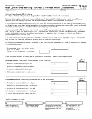 Clear form
                                                                                                           Get forms online - tax.utah.gov
Utah State Tax Commission                                                                                                                    TC-40LIC
Utah Low-Income Housing Tax Credit Carryback and/or Carryforward                                                                              Rev. 12/08
Taxpayer's name                                                                                    SSN/EIN

General Procedures and Instructions
Do not send this form with your return. Keep this form and all related documents with your records.

Low-income housing tax credit amounts that exceed the taxpayer's Utah tax liability in the tax year the credit is earned following
allocation by the Utah Housing Corporation may be carried back three years or carried forward five taxable years.

If any unused portion of the credit is carried back to prior years, fill in the appropriate amounts on lines 2 through 5. Include the year(s)
the carryback credit amounts are being applied against. An amended return should be filed for each year to which credit is carried back.
Remember, credits may only be carried back to the extent of the prior year's tax liability.

You must complete form TC-40LI for the year the credit was earned. The appropriate amounts of any carryforward must be entered on
lines 6 through 10 of this form. Keep this form, TC-40LI and copies of all returns to which the credit was carried forward. Carryforward
credits must be applied against the tax liability of any year before the application of any credits earned in the tax year. Credits are
applied on a first-earned, first-used basis.

If you were required to recapture a portion of the federal low-income housing tax credit, you are required to recapture a portion of the
Utah tax credit. Use this form to calculate the recapture tax of the low-income housing credit.

For information, contact the Utah Housing Corporation, 2479 S. Lake Park Blvd., West Valley City, UT 84120, telephone (801) 284-6950,
www.utahhousingcorp.org.


1. Credit available to carry back or carry forward                               1$
   (from form TC-40LI)
   Year the unused credit on line 1 was earned


Credit amounts in excess of the current year tax liability may be carried back 3 years or carried forward 5 years.

                                                                                                                                             Applied to
Carryback Amounts List amount of credit applied and the year of carryback
                                                                                                                                              tax year:
2. Amount of credit applied to third prior year                                  2    $
3. Amount of credit applied to second prior year                                 3
4. Amount of credit applied to first prior year                                  4

5. Total credit carried back (add lines 2, 3, and 4)                             5



                                                                                                                                             Applied to
Carryforward Amounts List amount of credit applied and the year of carryfoward
                                                                                                                                              tax year:
6. Amount of tax credit carried forward - first year                                  $
                                                                                 6
7. Amount of tax credit carried forward - second year                            7
8. Amount of tax credit carried forward - third year                             8
9. Amount of tax credit carried forward - fourth year                            9
10. Amount of tax credit carried forward - fifth year                           10


Tax From Recapture of Credit

$                                                                    $                                           $
                                    $
                                                                     Total low-income housing credit
                                    Credits subject to recapture
Federal net recapture tax                                                                                        Taxes from recapture of credit
                                                                     actually taken by the taxpayer over
                                    (federal form 8611, line 3)
(federal form 8611, line 10)                                                                                     Enter on the following forms:
                                                                     the life of the project on all Utah         TC-40, line 29
                                                                     returns                                     TC-20, Schedule A, line 17
 