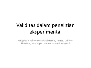 Validitas dalam penelitian
eksperimental
Pengertian, Faktor2 validitas internal, Faktor2 validitas
Eksternal, Hubungan validitas internal-eksternal
 