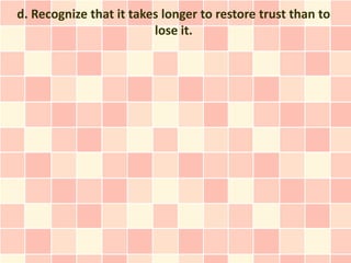 d. Recognize that it takes longer to restore trust than to
                         lose it.
 