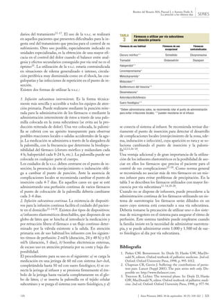 125 | Aten Primaria 2002. 30 de septiembre. 30 (5): 318-322 | 321
Benítez del Rosario MA, Pascual L y Asensio Fraile A.
La atención a los últimos días SERIES
se conecta el sistema al infusor. Se recomienda revisar dia-
riamente el punto de inserción para detectar el desarrollo
de complicaciones locales (enrojecimiento de la zona, ede-
ma, induración e infección), cuya aparición es rara y se so-
luciona cambiando el punto de inserción y la palomi-
lla12,13,16-18.
Una ventaja adicional y de gran importancia de la utiliza-
ción de los infusores elastoméricos es la posibilidad de aso-
ciar en ellos los fármacos que precisa el paciente para el
control de sus complicaciones11-18. Como norma general
se recomienda no asociar más de tres fármacos en un mis-
mo infusor para evitar problemas de precipitación. En la
tabla 3 se describen los fármacos utilizados con mayor fre-
cuencia por vía subcutánea11-14,18-20.
Cuando no se dispone de infusores, puede procederse a la
administración continua de los fármacos utilizando un sis-
tema de sueroterapia: los fármacos serán diluidos en un
suero cuyo sistema está conectado a una vía subcutánea.
Debería tomarse la precaución de utilizar uno o dos siste-
mas de microgotero en el sistema para asegurar el ritmo de
perfusión. Este sistema también puede emplearse cuando
la familia insiste en la necesidad de administrar suerotera-
pia, y se puede administrar entre 1.000 y 1.500 ml de sue-
ro fisiológico al día por vía subcutánea.
Bibliografía
1. Parkes CM. Bereavement. In: Doyle D, Hanks GW, MacDo-
nald N, editors. Oxford textbook of palliative medicine. 2nd ed.
Oxford: Oxford University Press, 1998; p. 995-1012.
2. Chapman CR, Gavrin J. Suffering: the contributions of persis-
tent pain. Lancet (Suppl 2001). The pain series web only. Dis-
ponible en: http://www.thelancet.com.
3. Twycross R, Lichter. The terminal phase. In: Doyle D, Hanks
GW, MacDonald N, editor. Oxford textbook of palliative medi-
cine. 2nd ed. Oxford: Oxford University Press, 1998; p. 977-94.
darios del tratamiento11-17. El uso de la v.s.c. se realizará
en aquellos pacientes que presenten dificultades para la in-
gesta oral del tratamiento que precisa para el control de su
sufrimiento. Otro uso posible, especialmente indicado en
unidades especializadas, es la obtención de una mayor efi-
cacia en el control del dolor cuando el balance entre anal-
gesia y efectos secundarios conseguido por vía oral no es el
óptimo15. La utilización de la v.s.c. estaría contraindicada
en situaciones de edema generalizado e intenso, circula-
ción periférica muy disminuida como en el shock, las coa-
gulopatías y las infecciones de repetición en el punto de in-
serción.
Existen dos formas de utilizar la v.s.c.:
1. Infusión subcutánea intermitente. Es la forma técnica-
mente más sencilla y accesible a todos los equipos de aten-
ción primaria. Puede realizarse mediante la punción reite-
rada para la administración de los fármacos o mediante la
administración intermitente de éstos a través de una palo-
milla colocada en la zona subcutánea (se evita así la pro-
ducción reiterada de dolor). Una vez colocada, la palomi-
lla se cubrirá con un apósito transparente para observar
posibles reacciones locales o salidas accidentales de la agu-
ja. La medicación se administra a través de la alargadera de
la palomilla, con la frecuencia que determine la biodispo-
nibilidad del fármaco (cloruro mórfico y midazolam cada
4 h; haloperidol cada 8-24 h, etc.). La palomilla puede ser
colocada en cualquier parte el cuerpo.
Los cuidados de la v.s.c. deben centrarse en el punto de in-
serción; la presencia de enrojecimiento o induración obli-
ga a cambiar el punto de punción. Ante la ausencia de
complicaciones locales se recomienda cambiar el punto de
inserción cada 4-7 días. En aquellos casos en que se esté
administrando una perfusión continua de varios fármacos
el punto de colocación de la palomilla debería cambiarse
cada 3-4 días.
2. Infusión subcutánea continua. La existencia de dispositi-
vos para la infusión continua facilita el cuidado del pacien-
te en el domicilio11-14,18. Existen dos tipos de dispositivos:
a) infusores elastoméricos desechables, que disponen de un
globo de látex que se hincha al introducir la medicación y
por retracción libera el fármaco a un flujo continuo deter-
minado por la válvula existente a la salida. En atención
primaria son de uso habitual los infusores con los siguien-
tes ritmos de perfusión: 2 ml/h (duración, 24 y 48 h) y 0,5
ml/h (duración, 5 días), b) bombas electrónicas externas,
de escaso uso en atención primaria por su coste y baja dis-
ponibilidad.
El procedimiento para su uso es el siguiente: a) se carga la
medicación en una jeringa de 60 ml con sistema luer-lock,
completándola hasta 50 ml con suero fisiológico; b) se co-
necta la jeringa al infusor y se presiona firmemente el ém-
bolo de la jeringa hasta vaciarla completamente en el glo-
bo de látex; c) se inserta la palomilla en el tejido celular
subcutáneo y se purga el sistema con suero fisiológico, y d)
Fármacos a utilizar por vía subcutánea
en atención primaria
Fármacos de uso habitual Fármacos de uso Fármacos
excepcional contraindicados
Cloruro mórfico** Octreótido Clorpromazina
Tramadol Ondansetrón Diazepam
Haloperidol**
Levomepromazina*
Metoclopramida*
Midazolam**
Butilbromuro del hioscina**
Dexametasona*
Ketorolaco/diclofenaco
Suero fisiológico**
*Deben administrarse solos, se recomienda rotar el punto de administración
para evitar irritaciones locales; **pueden mezclarse en el infusor.
TABLA
3
 