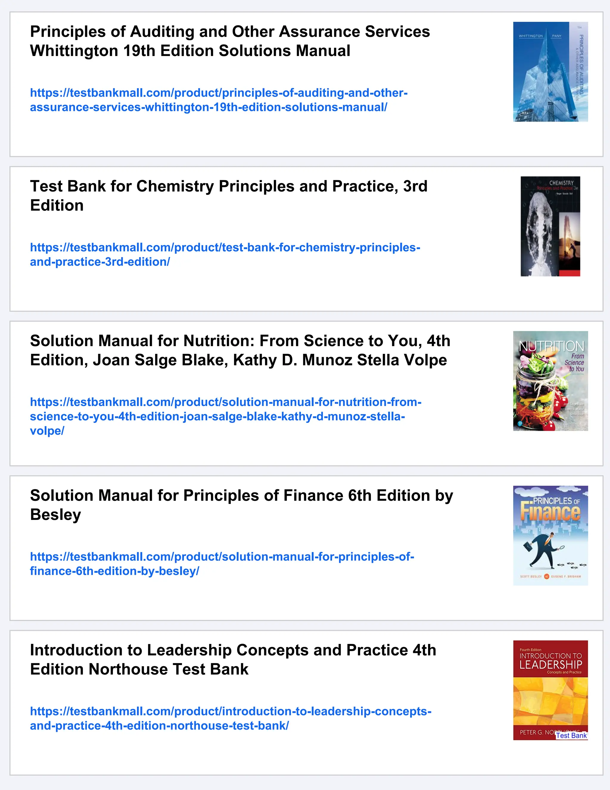Principles of Auditing and Other Assurance Services
Whittington 19th Edition Solutions Manual
https://testbankmall.com/product/principles-of-auditing-and-other-
assurance-services-whittington-19th-edition-solutions-manual/
Test Bank for Chemistry Principles and Practice, 3rd
Edition
https://testbankmall.com/product/test-bank-for-chemistry-principles-
and-practice-3rd-edition/
Solution Manual for Nutrition: From Science to You, 4th
Edition, Joan Salge Blake, Kathy D. Munoz Stella Volpe
https://testbankmall.com/product/solution-manual-for-nutrition-from-
science-to-you-4th-edition-joan-salge-blake-kathy-d-munoz-stella-
volpe/
Solution Manual for Principles of Finance 6th Edition by
Besley
https://testbankmall.com/product/solution-manual-for-principles-of-
finance-6th-edition-by-besley/
Introduction to Leadership Concepts and Practice 4th
Edition Northouse Test Bank
https://testbankmall.com/product/introduction-to-leadership-concepts-
and-practice-4th-edition-northouse-test-bank/
 