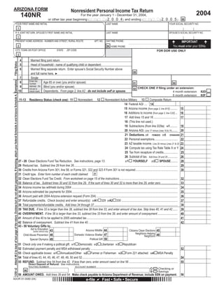 Press here to PRINT this Form                                                                                                           Reset
ARIZONA FORM                                                                                                                                                                                                                            Nonresident Personal Income Tax Return
                                                                                                                                                                                                                                                                                                                                                                              2004
                                                                                                                                                                               140NR                                                 For the year January 1 - December 31, 2004,
                                                                                                                                                                                                              or other tax year beginning M M D D 2 0 0 4 and ending M M D D 2 0 0 5 . 66
                                                               YOUR FIRST NAME AND INITIAL                                                                                                                                                                                      LAST NAME                                                              YOUR SOCIAL SECURITY NO.
                                                                                                                                                                   1
                                                               IF A JOINT RETURN, SPOUSE’S FIRST NAME AND INITIAL                                                                                                                                                               LAST NAME                                                              SPOUSE’S SOCIAL SECURITY NO.
                                                                                                                                                                   1
                                                               PRESENT HOME ADDRESS - NUMBER AND STREET, RURAL ROUTE                                                                                                                                               APT. NO.     DAYTIME PHONE:                                                                   IMPORTANT
                                                                                                                                                                                                                                                                                                                                                           You must enter your SSNs.
                                                                                                                                                                   2                                                                                                            94 HOME PHONE:
                                                               CITY, TOWN OR POST OFFICE                                                                                                                                STATE      ZIP CODE                                                                                              FOR DOR USE ONLY
                                                                                                                                                                   3
                                                                                                                                                                              4            Married ﬁling joint return
                              Filing Status




                                                                                                                                                                              5            Head of household - name of qualifying child or dependent:
                                                                                                                                                                              6            Married ﬁling separate return. Enter spouse’s Social Security Number above
                                                                                                                                                                                                                                                                                                               88
                                                                                                                                                                                           and full name here. ►
                                                                                                                                                                                  Please use the red PRINT button at the top of the 140NR form
                                                                                                                                                                              7            Single
1250 v2 Attach W-2 to back of last page of the return. Enclose but do not attach payments. If itemizing, attach your federal Schedule A and Arizona Schedule A. Exemptions




                                                                                                                                                                                         Enter the
                                                                                                                                                                              8                       Age 65 or over (you and/or spouse)                                                                       81                                          80
                                                                                                                                                                                         number
                                                                                                                                                                                         claimed. Do Blind (you and/or spouse)
                                                                                                                                                                              9
                                                                                                                                                                                                                                                                                                               82 CHECK ONE if ﬁling under an extension:
                                                                                                                                                                                         not put a
                                                                                                                                                                             10                       Dependents. From page 2, line A2 - do not include self or spouse.
                                                                                                                                                                                                                                                    to print this document.
                                                                                                                                                                                         check mark.                                                                                                                                     4 month extension                        82D
                                                                                                                                                                                                                                                                                                                                         6 month extension                        82F
                                                                                                                                                                             11-13       Residency Status (check one): 11                       Nonresident           12
                                                                                                                                                                                                                                                                    Nonresident Active Military 13                              Composite Return
                                                                                                                                                                                                                                                                                              14 Federal AGI .... 14
                                                                                                                                                                             THIS BOX MAY BE BLANK OR MAY CONTAIN PRINTED BARCODE OF DATA FROM YOUR RETURN

                                                                                                                                                                             -As a service to you, this form, along with other forms available on our website, are                            15 Arizona income (from page 2, line B15).......... 15
                                                                                                                                                                                                                                                                      Thank you
                                                                                                                                                                             provided in a fill-in format. Just type in your data prior to printing the form.
                                                                                                                                                                                                                                                                                              16 Additions to income (from page 2, line C20) ... 16
                                                                                                                                                                             -When this form is printed, a two dimensional (2D) barcode is generated that includes 17 Add lines 15 and 16 ................................ 17
                                                                                                                                                                             the data entered on the form. Using a 2D barcode vastly speeds up processing your                                18 (This line not used.)
                                                                                                                                                                             form.
                                                                                                                                                                                                                                                                                              19 Subtractions (from line D29a). 191.......... 19
                                                                                                                                                                             -Do NOT handwrite any other data on the form other than your signatures and dates. 20 Arizona AGI. Line 17 minus Lines 18 & 19........ 20
                                                                                                                                                                                                                                                                                               21 Deductions. 21I ITEMIZED 21S STANDARD 21
                                                                                                                                                                             -Use the PRINT button at the top of the form to print the form once filled.
                                                                                                                                                                                                                                                                                              22 Personal exemptions............................... 22
                                                                                                                                                                             -A high quality printer is necessary to print usable copies of the forms. Any laser,                             23 AZ taxable income. Line 20 minus Lines 21 & 22 23
                                                                                                                                                                             ink-jet, or bubble-jet printer in good working order should be fine.
                                                                                                                                                                                                                                                                                               24 Compute tax using Tax Rate Table X or Y 24
                                                                                                                                                                                                                                                                                               25 Tax from recapture of credits................... 25
                                                                                                                                                                             -Use the BLACK ink setting of your printer to print the form. Do not use the color
                                                                                                                                                                             setting.                                                                                                          26 Subtotal of tax. Add lines 24 and 25 ............. 26
                                                                                                                                                                             27 - 28 Clean Elections Fund Tax Reduction. See instructions, page 13.                                                      YOURSELF 272 SPOUSE......... 28
                                                                                                                                                                                                                                                                                               271
                                                                                                                                                                             29 Reduced tax. Subtract line 28 from line 26.......................................................................................................................................... 29
                                                                                                                                                                             30 Credits from Arizona Form 301, line 58, or Forms 321, 322 and 323 if Form 301 is not required........................................................ 30
                                                                                                                                                                                                                                                     31
                                                                                                                                                                             31 Credit type. Enter form number of each credit claimed:
                                                                                                                                                                             32 Clean Elections Fund Tax Credit. From worksheet on page 15 of the instructions.............................................................................. 32
                                                                                                                                                                             33 Balance of tax. Subtract lines 30 and 32 from line 29. If the sum of lines 30 and 32 is more than line 29, enter zero....................... 33
                                                                                                                                                                             34 Arizona income tax withheld during 2004 ............................................................................................................................................. 34
                                                                                                                                                                             35 Arizona estimated tax payments for 2004............................................................................................................................................. 35
                                                                                                                                                                             36 Amount paid with 2004 Arizona extension request (Form 204) ............................................................................................................ 36
                                                                                                                                                                             37 Refundable credits. Check box(es) and enter amount(s): 37A1 329 37A2 330 ........................................................................... 37
                                                                                                                                                                             38 Total payments/refundable credits. Add lines 34 through 37 ............................................................................................................... 38
                                                                                                                                                                             39 TAX DUE. If line 33 is larger than line 38, subtract line 38 from line 33, and enter amount of tax due. Skip lines 40, 41 and 42....... 39
                                                                                                                                                                             40 OVERPAYMENT. If line 38 is larger than line 33, subtract line 33 from line 38, and enter amount of overpayment........................... 40
                                                                                                                                                                             41 Amount of line 40 to be applied to 2005 estimated tax ......................................................................................................................... 41
                                                                                                                                                                             42 Balance of overpayment. Subtract line 41 from line 40. ...................................................................................................................... 42
                                                                                                                                                                             43 - 50 Voluntary Gifts to:
                                                                                                                                                                                         Aid to Education 43                               Arizona Wildlife 44                                       Citizens Clean Elections 45
                                                                                                                                                                                           (entire refund only)
                                                                                                                                                                                                                                                                                                             Neighbors Helping 48
                                                                                                                                                                                                                              Domestic Violence Shelter 47
                                                                                                                                                                                  Child Abuse Prevention 46                                                                                                             Neighbors
                                                                                                                                                                                                                                                Political Gift 50
                                                                                                                                                                                        Special Olympics 49
                                                                                                                                                                             51   Check only one if making a political gift: 511 Democratic 512 Libertarian 513 Republican
                                                                                                                                                                             52   Estimated payment penalty and MSA withdrawal penalty .................................................................................................................... 52
                                                                                                                                                                             53   Check applicable boxes: 531 Annualized/Other 532 Farmer or Fisherman 533 Form 221 attached 534 MSA Penalty
                                                                                                                                                                             54   Total of lines 43, 44, 45, 46, 47, 48, 49, 50 and 52............................................................................................................................... 54
                                                                                                                                                                             55   REFUND. Subtract line 54 from line 42. If less than zero, enter amount owed on line 56 ................................................................. 55
                                                                                                                                                                                        Direct Deposit of Refund: See instructions.
                                                                                                                                                                                                                                                                             =
                                                                                                                                                                                        ROUTING NUMBER                                       ACCOUNT NUMBER

                                                                                                                                                                                                                                                                             =                                                    C        Checking or
                                                                                                                                                                                   98                                                                                                                                             S        Savings
                                                                                                                                                                             56 AMOUNT OWED. Add lines 39 and 54. Make check payable to Arizona Department of Revenue; include SSN on payment.                                                                      56
ADOR 91-0080 (04)                                                                                                                                                                                                                                        e-ﬁle             Fast • Safe • Secure
 