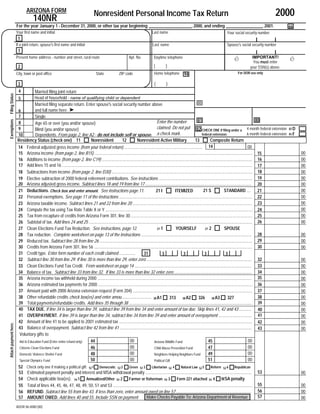 2000
                              ARIZONA FORM
                                                                                        Nonresident Personal Income Tax Return
                                   140NR
                       For the year January 1 - December 31, 2000, or other tax year beginning ____________________, 2000, and ending _________________, 2001.                                                                                        66
                       Your first name and initial                                                                                   Last name                                                    Your social security number
                        1
                       If a joint return, spouse's first name and initial                                                            Last name                                                    Spouse's social security number
                        1
                                                                                                                                                                                                        é                                             é
                       Present home address - number and street, rural route                                      Apt. No.            Daytime telephone                                                               IMPORTANT!
                                                                                                                                                                                                                       You must enter
                                                                                                                                      (         )
                        2                                                                                                                                                                                            your SSN(s) above.
                                                                                                                                                                                                           For DOR use only
                                                                                                                                      Home telephone
                       City, town or post office                                        State             ZIP code                                             94

                        3                                                                                                             (         )
                        4           Married filing joint return
Filing Status




                                    Head of household - name of qualifying child or dependent
                        5
                                                                                                                                                                            88
                                    Married filing separate return. Enter spouse's social security number above
                                    and full name here. ➤
                       6
                       7            Single
                                                                                                                                                                                                                                80
                                                                                                                                                                            81
                                                                                                                                      Enter the number
Exemptions




                       8            Age 65 or over (you and/or spouse)
                                                                                                                                      claimed. Do not put 82 CHECK ONE if filing under a 4 month federal extension                                    82 D
                       9            Blind (you and/or spouse)
                                    Dependents. From page 2, line A2 - do not include self or spouse. a check mark.                                                                                                                                   82 F
                                                                                                                                                                                                                          6 month federal extension
                       10                                                                                                                                                       federal extension:
                       Residency Status (check one) 11                   Nonresident                  12            Nonresident Active Military                           13            Composite Return
                       14 Federal adjusted gross income (from your federal return) ......................................................................... 14                                                            00
                                                                                                                                                                                                                                                             00
                       15 Arizona income (from page 2, line B15) ................................................................................................................................................... 15
                       16 Additions to income (from page 2, line C19) ............................................................................................................................................ 16                                        00
                       17 Add lines 15 and 16 ................................................................................................................................................................................. 17                           00
                       18 Subtractions from income (from page 2, line D30) ................................................................................................................................... 18                                            00
                       19 Elective subtraction of 2000 federal retirement contributions. See instructions ....................................................................................... 19                                                         00
                       20 Arizona adjusted gross income. Subtract lines 18 and 19 from line 17 ................................................................................................... 20                                                        00
                                                                                                                                                                                  21 S               STANDARD .... 21                                        00
                       21 Deductions. Check box and enter amount. See instructions page 11.                                          21 I              ITEMIZED
                       22 Personal exemptions. See page 11 of the instructions ............................................................................................................................ 22                                               00
                       23 Arizona taxable income. Subtract lines 21 and 22 from line 20 ............................................................................................................... 23                                                   00
                                                                                                                                                                                                                                                             00
                       24 Compute the tax using Tax Rate Table X or Y ......................................................................................................................................... 24
                       25 Tax from recapture of credits from Arizona Form 301, line 30 ................................................................................................................. 25                                                  00
                       26 Subtotal of tax. Add lines 24 and 25 ........................................................................................................................................................ 26                                   00
                                                                                                                                      27 1              YOURSELF                   27 2              SPOUSE
                       27 Clean Elections Fund Tax Reduction. See instructions, page 12.
                       28 Tax reduction. Complete worksheet on page 13 of the instructions ....................................................................................................... 28                                                        00
                       29 Reduced tax. Subtract line 28 from line 26 .............................................................................................................................................. 29                                       00
                       30 Credits from Arizona Form 301, line 56 ................................................................................................................................................... 30                                      00
                       31 Credit type. Enter form number of each credit claimed ...............                           31               3                   3                   3                  3
                       32 Subtract line 30 from line 29. If line 30 is more than line 29, enter zero .................................................................................................. 32                                                   00
                       33 Clean Elections Fund Tax Credit. From worksheet on page 14 ............................................................................................................. 33                                                        00
                       34 Balance of tax. Subtract line 33 from line 32. If line 33 is more than line 32 enter zero ........................................................................ 34                                                              00
                       35 Arizona income tax withheld during 2000 ................................................................................................................................................ 35                                        00
                       36 Arizona estimated tax payments for 2000 ................................................................................................................................................ 36                                        00
                       37 Amount paid with 2000 Arizona extension request (Form 204) ............................................................................................................... 37                                                      00
                                                                                                                                                                                                                                 38
                       38 Other refundable credits check box(es) and enter amou............................ 38 A1                                                                                                                                            00
                                                                                                                                                  313 38 A2                  326 38 A3                  327
                       39 Total payments/refundable credits. Add lines 35 through 38 ................................................................................................................... 39                                                  00
                       40 TAX DUE. If line 34 is larger than line 39, subtract line 39 from line 34 and enter amount of tax due. Skip lines 41, 42 and 43 ........... 40                                                                                     00
                       41 OVERPAYMENT. If line 39 is larger than line 34, subtract line 34 from line 39 and enter amount of overpayment ............................... 41                                                                                   00
                       42 Amount of line 41 to be applied to 2001 estimated tax ............................................................................................................................ 42                                              00
Attach payment here.




                       43 Balance of overpayment. Subtract line 42 from line 41 ........................................................................................................................... 43                                               00
                        Voluntary gifts to:
                                                                                                             00                                                                                                            00
                                                                         44                                                                                                           45
                        Aid to Education Fund (Enter entire refund only)                                                            Arizona Wildlife Fund
                                                                                                             00                                                                                                            00
                                                                         46                                                                                                           47
                        Citizens Clean Elections Fund                                                                               Child Abuse Prevention Fund
                                                                                                             00                                                                                                            00
                                                                         48                                                                                                           49
                        Domestic Violence Shelter Fund                                                                              Neighbors Helping Neighbors Fund
                                                                         50                                  00                                                                       51                                   00
                        Special Olympics Fund                                                                                       Political Gift
                        52    Check only one if making a political gift:         52 1     Democratic 52 2         Green 52 3        Libertarian 52 4        Natural Law 52 5        Reform 52 6         Republican
                                                                                                                                                                                                                           53
                        53    Estimated payment penalty and interest and MSA withdrawal penalty ...................................................................................................                                                          00
                        54    Check applicable box(es). 54 1 Annualized/Other 54 2 Farmer or fisherman 54 3 Form 221 attached 54 4 MSA penalty
                                                                                                                                                                                                                           55                                00
                        55    Total of lines 44, 45, 46, 47, 48, 49, 50, 51 and 53 ..................................................................................................................................
                                                                                                                                                                                                                           56                                00
                        56    REFUND. Subtract line 55 from line 43. If less than zero, enter amount owed on line 57 ......................................................................
                                                                                                                                                                                                                           57
                                                                                                                  Make Checks Payable To: Arizona Department of Revenue
                        57    AMOUNT OWED. Add lines 40 and 55. Include SSN on payment                                                                                                                                                                       00
                       ADOR 06-0080 (00)
 