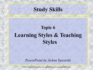©2003 Pearson Education, Inc., publishing as Longman Publishers.
Study Skills
Topic 6
Learning Styles & Teaching
Styles
PowerPoint by JoAnn Yaworski
 