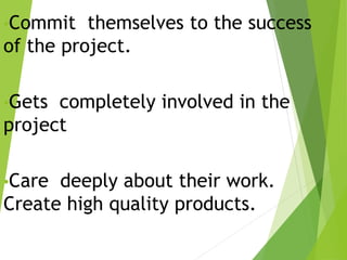 •Commit themselves to the success 
of the project. 
•Gets completely involved in the 
project 
•Care deeply about their work. 
Create high quality products. 
 