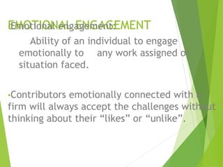 •EEMmOotTioInOaNl eAnLg aEgNemGeAnGt:EMENT 
Ability of an individual to engage 
emotionally to any work assigned or 
situation faced. 
•Contributors emotionally connected with a 
firm will always accept the challenges without 
thinking about their “likes” or “unlike”. 
 