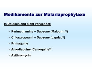Schutz bei Fernreisen
Malariaprophylaxe
Medikamente zur Malariaprophylaxe
In Deutschland nicht verwendet:
• Pyrimethamine + Dapsone (Maloprim®)
• Chlorproguanil + Dapsone (Lapdap®)
• Primaquine
• Amodiaquine (Camoquine®)
• Azithromycin
 