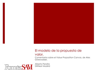 El modelo de la propuesta de
valor.
Comentarios sobre el Value Proposition Canvas, de Alex
Osterwalder.

Alberto Peralta
SWNext Madrid
 