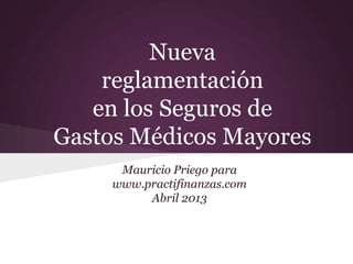 Nueva
    reglamentación
   en los Seguros de
Gastos Médicos Mayores
      Mauricio Priego para
     www.practifinanzas.com
          Abril 2013
 