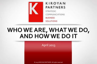 WHO WE ARE, WHAT WE DO,
  AND HOW WE DO IT
                  April 2013



       © 2013 KIROYAN PARTNERS. All rights reserved.
 
