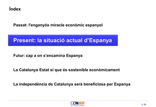 35
Índex
Passat: l'enganyós miracle econòmic espanyol
Present: la situació actual d’Espanya
Futur: cap a on s’encamina Espanya
La Catalunya Estat sí que és sostenible econòmicament
La independència de Catalunya serà beneficiosa per Espanya
 