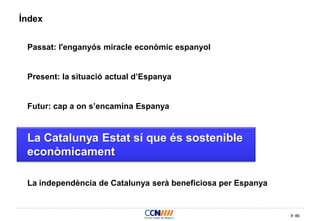 86
Índex
Passat: l'enganyós miracle econòmic espanyol
Present: la situació actual d’Espanya
Futur: cap a on s’encamina Espanya
La Catalunya Estat sí que és sostenible
econòmicament
La independència de Catalunya serà beneficiosa per Espanya
 